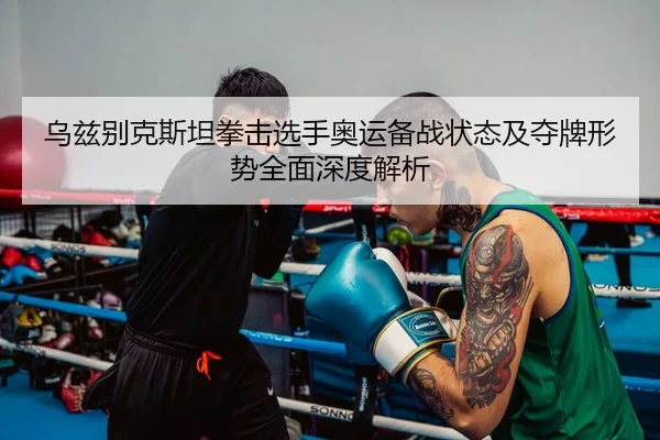 乌兹别克斯坦拳击选手奥运备战状态及夺牌形势全面深度解析 - 365 SPORTS